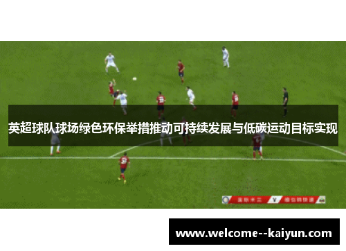 英超球队球场绿色环保举措推动可持续发展与低碳运动目标实现 英超球队球场绿色环保举措推动可持续发展与低碳运动目标实现