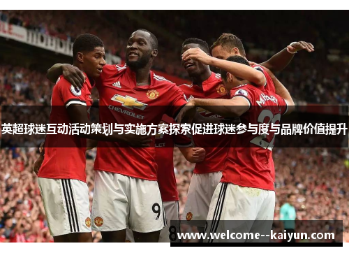 英超球迷互动活动策划与实施方案探索促进球迷参与度与品牌价值提升