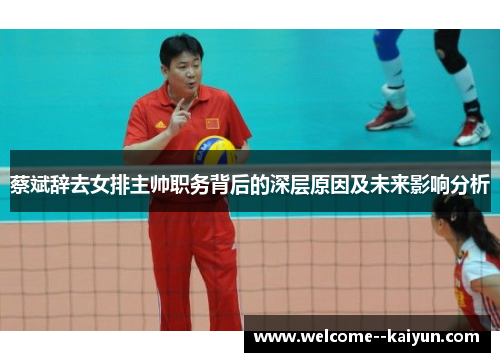 蔡斌辞去女排主帅职务背后的深层原因及未来影响分析