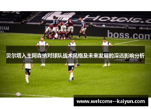 贝尔塔入主阿森纳对球队战术风格及未来发展的深远影响分析