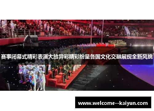 赛事闭幕式精彩表演大放异彩精彩纷呈各国文化交融展现全新风貌 赛事闭幕式精彩表演大放异彩精彩纷呈各国文化交融展现全新风貌