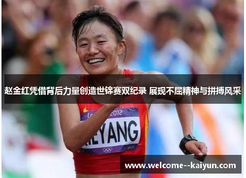 赵金红凭借背后力量创造世锦赛双纪录 展现不屈精神与拼搏风采 赵金红凭借背后力量创造世锦赛双纪录 展现不屈精神与拼搏风采