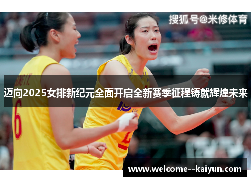 迈向2025女排新纪元全面开启全新赛季征程铸就辉煌未来