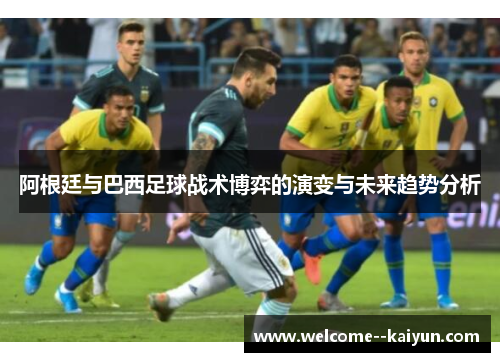 阿根廷与巴西足球战术博弈的演变与未来趋势分析 阿根廷与巴西足球战术博弈的演变与未来趋势分析