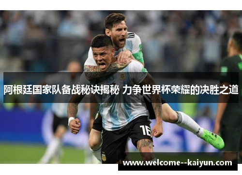 阿根廷国家队备战秘诀揭秘 力争世界杯荣耀的决胜之道