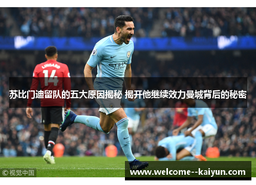 苏比门迪留队的五大原因揭秘 揭开他继续效力曼城背后的秘密