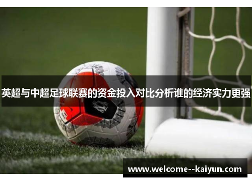 英超与中超足球联赛的资金投入对比分析谁的经济实力更强 英超与中超足球联赛的资金投入对比分析谁的经济实力更强