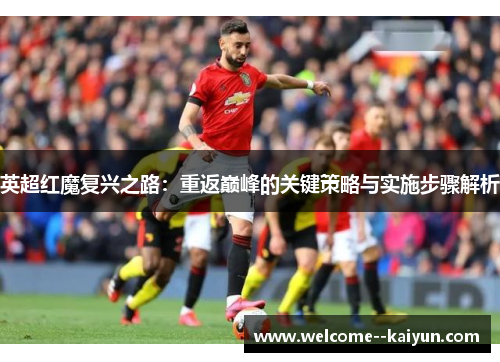 英超红魔复兴之路:重返巅峰的关键策略与实施步骤解析 英超红魔复兴之路:重返巅峰的关键策略与实施步骤解析