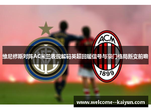 维尼修斯对阵AC米兰表现解码英超回暖信号与豪门格局新变前瞻