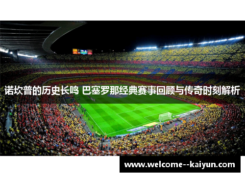 诺坎普的历史长鸣 巴塞罗那经典赛事回顾与传奇时刻解析