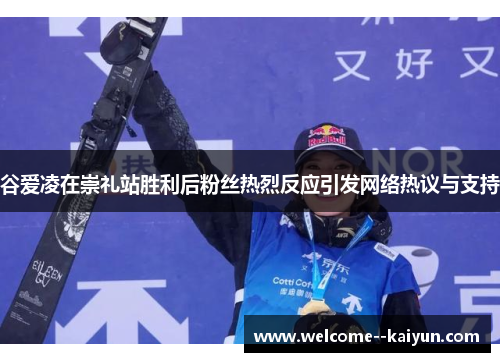 谷爱凌在崇礼站胜利后粉丝热烈反应引发网络热议与支持 谷爱凌在崇礼站胜利后粉丝热烈反应引发网络热议与支持