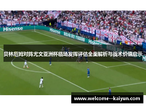 贝林厄姆对阵尤文亚洲杯临场发挥评估全面解析与战术价值启示 贝林厄姆对阵尤文亚洲杯临场发挥评估全面解析与战术价值启示