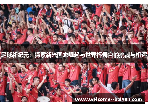 足球新纪元:探索新兴国家崛起与世界杯舞台的挑战与机遇 足球新纪元:探索新兴国家崛起与世界杯舞台的挑战与机遇