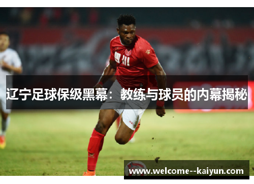 辽宁足球保级黑幕:教练与球员的内幕揭秘 辽宁足球保级黑幕:教练与球员的内幕揭秘