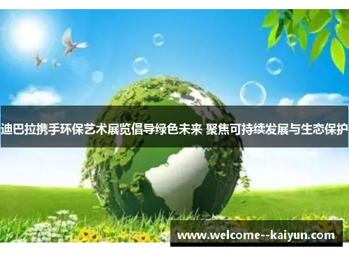 迪巴拉携手环保艺术展览倡导绿色未来 聚焦可持续发展与生态保护 迪巴拉携手环保艺术展览倡导绿色未来 聚焦可持续发展与生态保护
