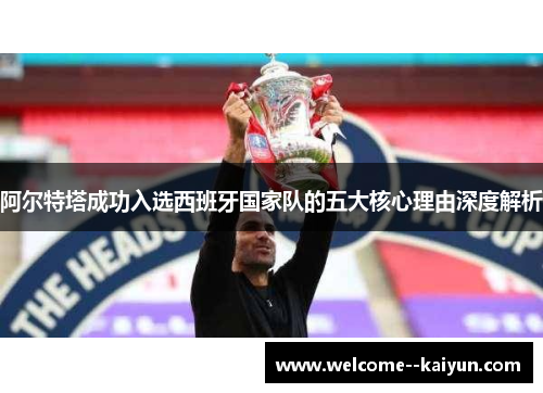 阿尔特塔成功入选西班牙国家队的五大核心理由深度解析 阿尔特塔成功入选西班牙国家队的五大核心理由深度解析
