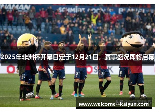 2025年非洲杯开幕日定于12月21日,赛事盛况即将启幕 2025年非洲杯开幕日定于12月21日,赛事盛况即将启幕