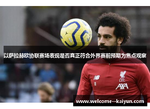 以萨拉赫欧协联赛场表现是否真正符合外界赛前预期为焦点观察