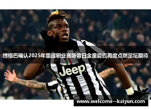 博格巴确认2025年重返职业赛场昔日金童能否再度点燃足坛期待 博格巴确认2025年重返职业赛场昔日金童能否再度点燃足坛期待