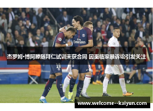 杰罗姆·博阿滕随拜仁试训未获合同 因面临家暴诉讼引发关注