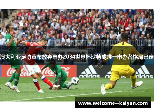 澳大利亚足协宣布放弃申办2034世界杯沙特成唯一申办者格局已定