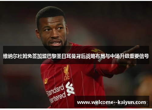 维纳尔杜姆免签加盟巴黎圣日耳曼背后战略布局与中场升级重要信号