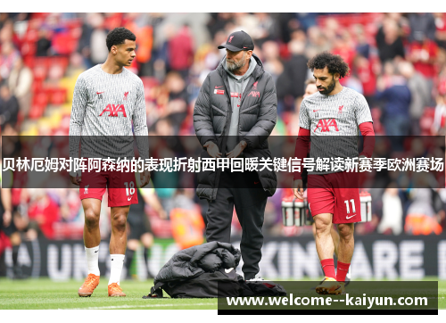 贝林厄姆对阵阿森纳的表现折射西甲回暖关键信号解读新赛季欧洲赛场 贝林厄姆对阵阿森纳的表现折射西甲回暖关键信号解读新赛季欧洲赛场