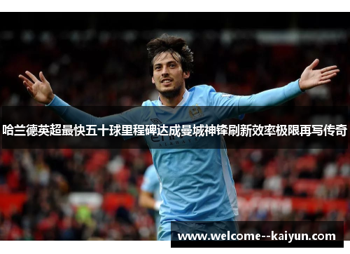 哈兰德英超最快五十球里程碑达成曼城神锋刷新效率极限再写传奇 哈兰德英超最快五十球里程碑达成曼城神锋刷新效率极限再写传奇