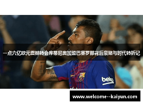 一点六亿欧元震撼转会库蒂尼奥加盟巴塞罗那背后豪赌与时代转折记 一点六亿欧元震撼转会库蒂尼奥加盟巴塞罗那背后豪赌与时代转折记