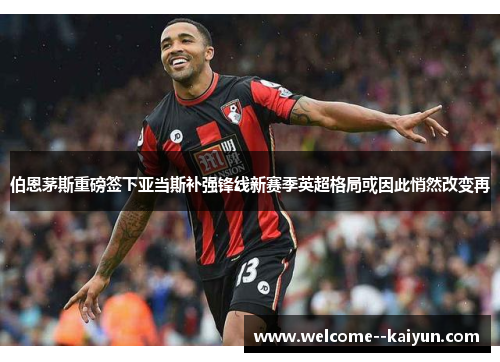 伯恩茅斯重磅签下亚当斯补强锋线新赛季英超格局或因此悄然改变再 伯恩茅斯重磅签下亚当斯补强锋线新赛季英超格局或因此悄然改变再