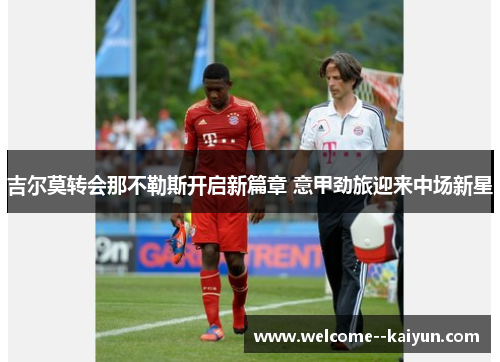 吉尔莫转会那不勒斯开启新篇章 意甲劲旅迎来中场新星 吉尔莫转会那不勒斯开启新篇章 意甲劲旅迎来中场新星
