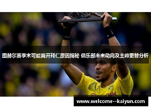 图赫尔赛季末可能离开拜仁原因揭秘 俱乐部未来动向及主帅更替分析 图赫尔赛季末可能离开拜仁原因揭秘 俱乐部未来动向及主帅更替分析