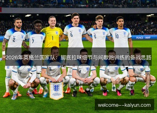 2026年英格兰国家队：脚底拉球细节与间歇跑训练的备战思路
